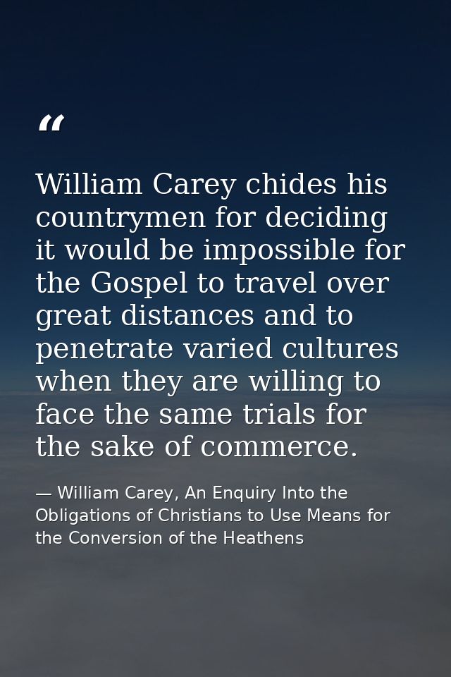 William Carey chides his countrymen for deciding it would be impossible for the Gospel to travel over great distances an — William Carey, An Enquiry Into the Obligations of Christians to Use Means for the Conversion of the Heathens