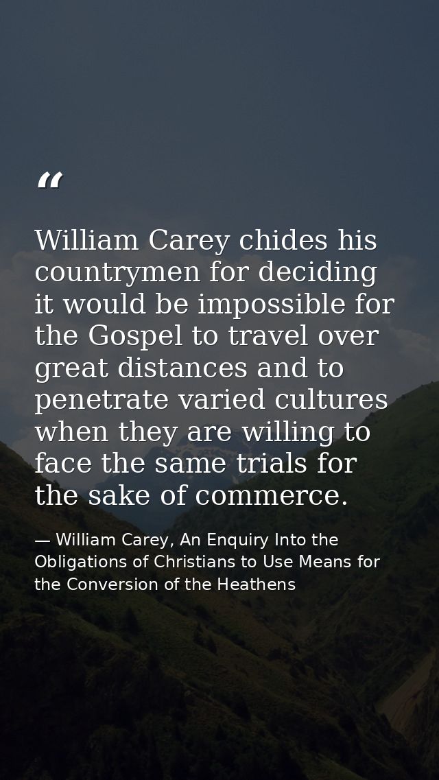 William Carey chides his countrymen for deciding it would be impossible for the Gospel to travel over great distances an — William Carey, An Enquiry Into the Obligations of Christians to Use Means for the Conversion of the Heathens