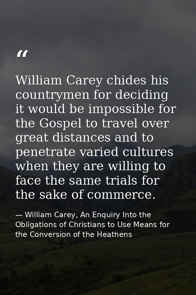 William Carey chides his countrymen for deciding it would be impossible for the Gospel to travel over great distances an — William Carey, An Enquiry Into the Obligations of Christians to Use Means for the Conversion of the Heathens