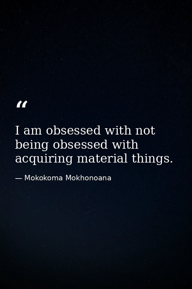 I am obsessed with not being obsessed with acquiring material things. — Mokokoma Mokhonoana