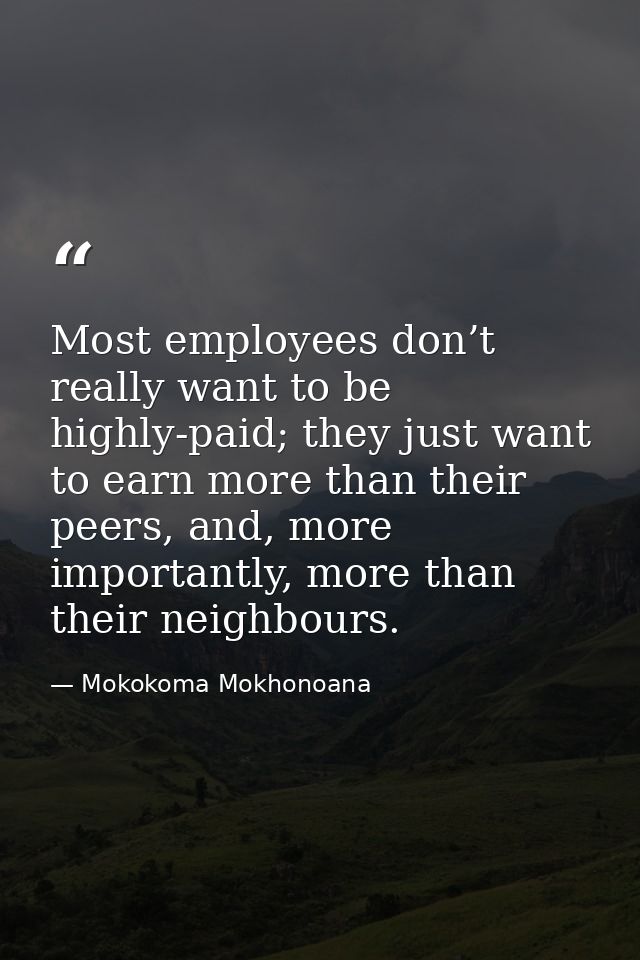 Most employees don’t really want to be highly-paid; they just want to earn more than their peers, and, more importantly, — Mokokoma Mokhonoana