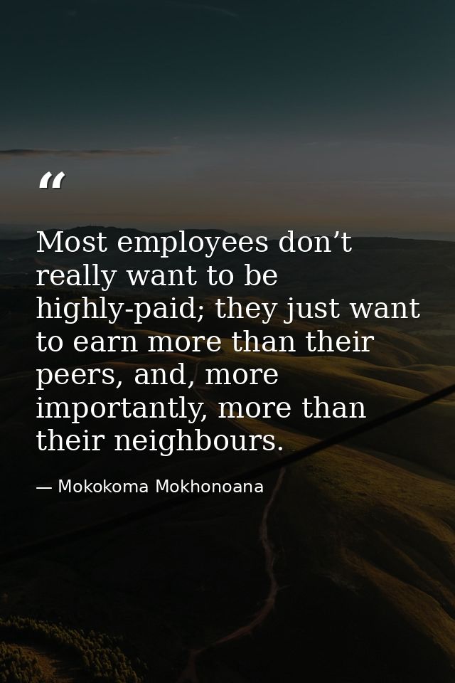 Most employees don’t really want to be highly-paid; they just want to earn more than their peers, and, more importantly, — Mokokoma Mokhonoana