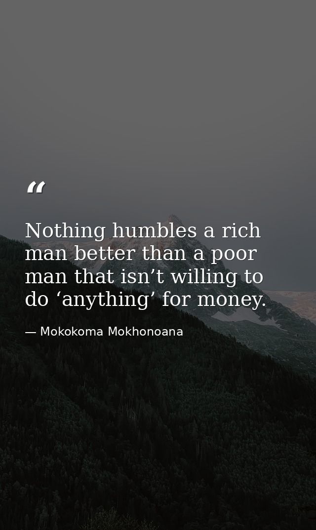 Nothing humbles a rich man better than a poor man that isn’t willing to do ‘anything’ for money. — Mokokoma Mokhonoana