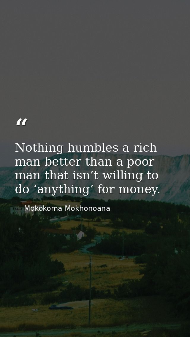 Nothing humbles a rich man better than a poor man that isn’t willing to do ‘anything’ for money. — Mokokoma Mokhonoana