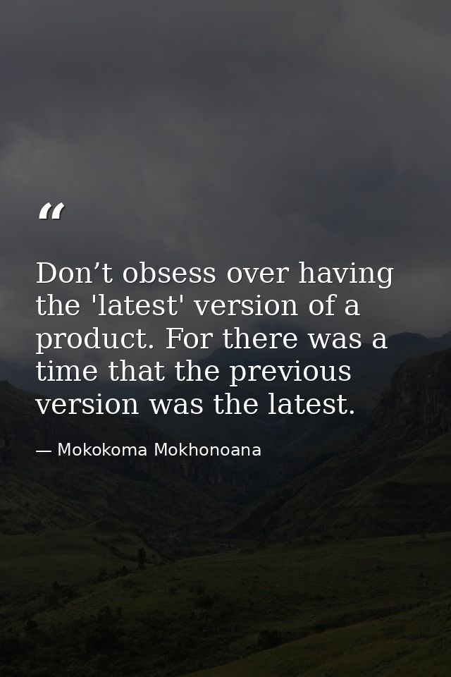 Don’t obsess over having the 'latest' version of a product. For there was a time that the previous version was the lates — Mokokoma Mokhonoana