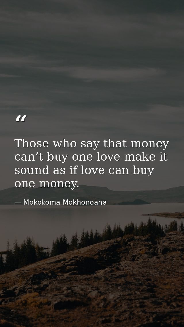 Those who say that money can’t buy one love make it sound as if love can buy one money. — Mokokoma Mokhonoana