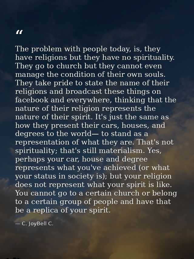 The problem with people today, is, they have religions but they have no spirituality. They go to church but they cannot  — C. JoyBell C.