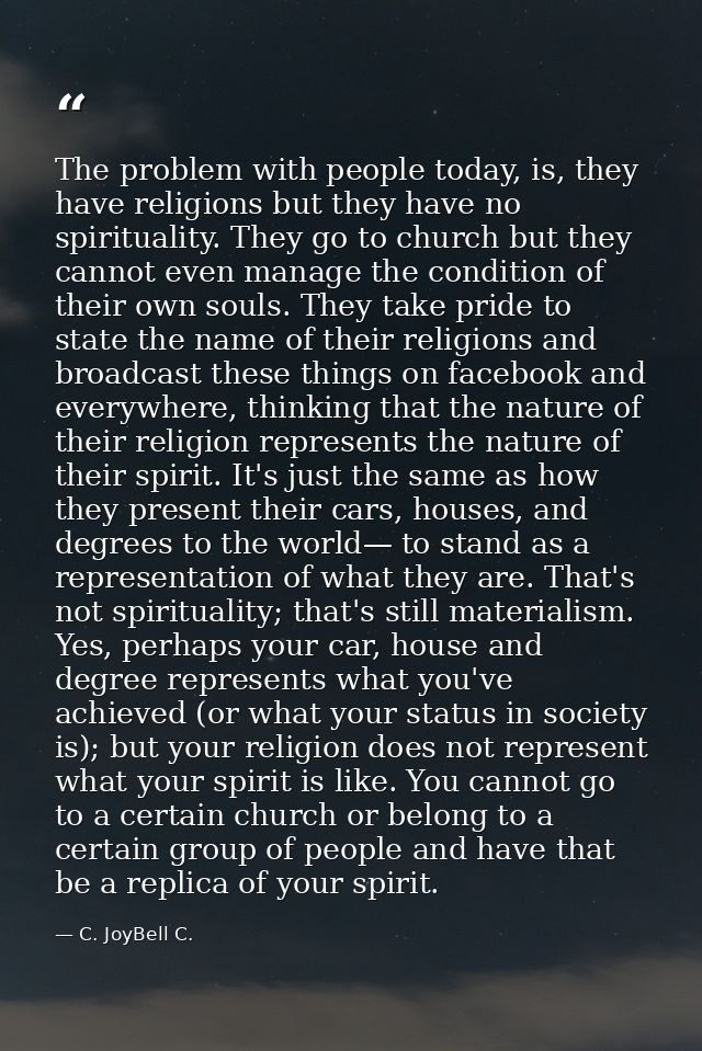 The problem with people today, is, they have religions but they have no spirituality. They go to church but they cannot  — C. JoyBell C.
