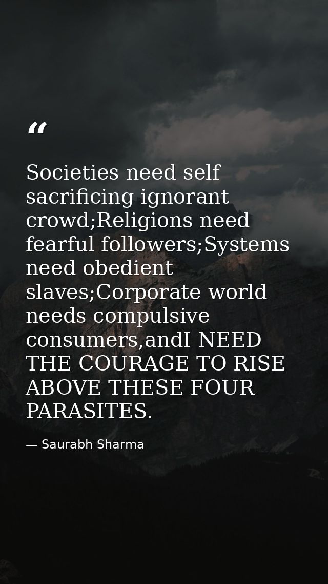 Societies need self sacrificing ignorant crowd;Religions need fearful followers;Systems need obedient slaves;Corporate w — Saurabh Sharma