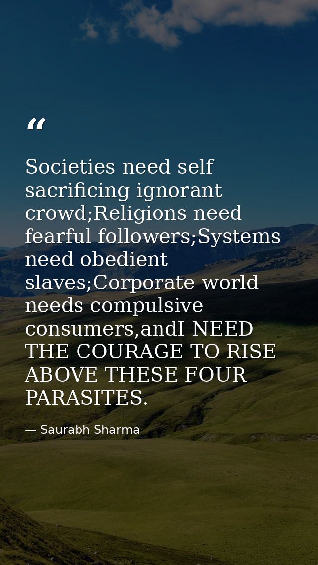 Societies need self sacrificing ignorant crowd;Religions need fearful followers;Systems need obedient slaves;Corporate w — Saurabh Sharma