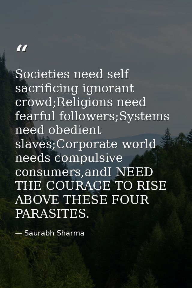 Societies need self sacrificing ignorant crowd;Religions need fearful followers;Systems need obedient slaves;Corporate w — Saurabh Sharma