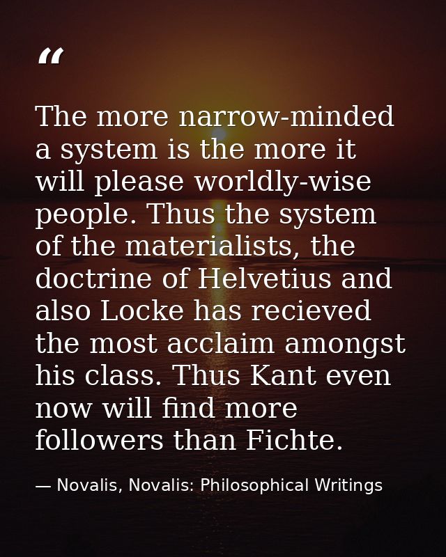The more narrow-minded a system is the more it will please worldly-wise people. Thus the system of the materialists, the — Novalis, Novalis: Philosophical Writings