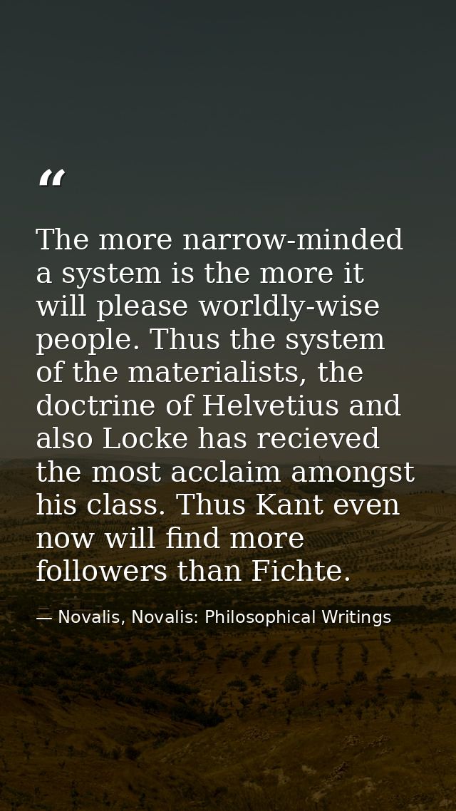 The more narrow-minded a system is the more it will please worldly-wise people. Thus the system of the materialists, the — Novalis, Novalis: Philosophical Writings