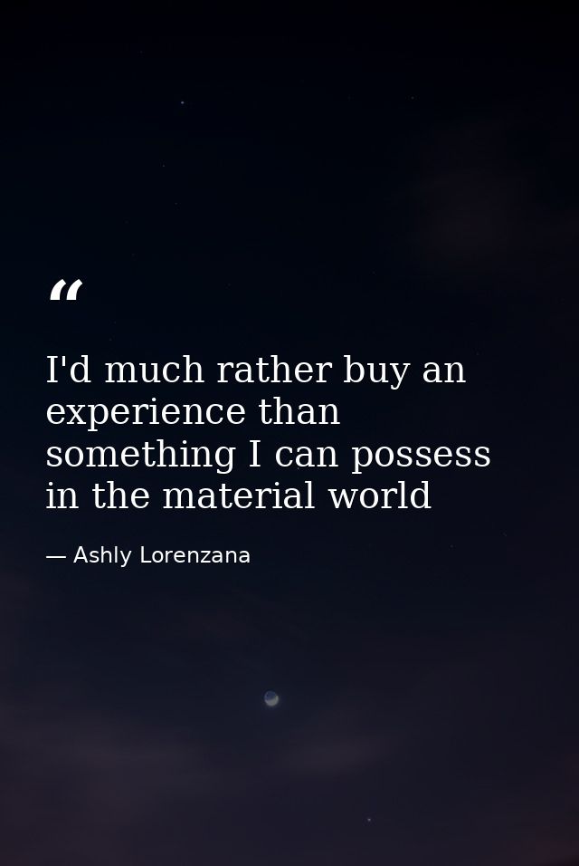 I'd much rather buy an experience than something I can possess in the material world — Ashly Lorenzana