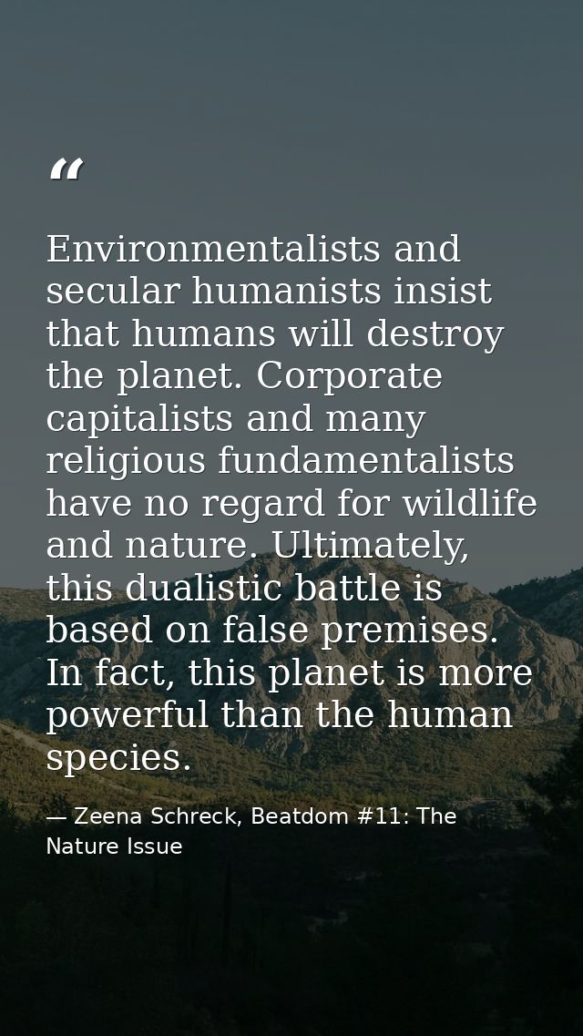 Environmentalists and secular humanists insist that humans will destroy the planet. Corporate capitalists and many relig — Zeena Schreck, Beatdom #11: The Nature Issue