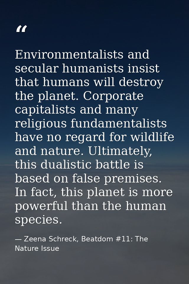 Environmentalists and secular humanists insist that humans will destroy the planet. Corporate capitalists and many relig — Zeena Schreck, Beatdom #11: The Nature Issue