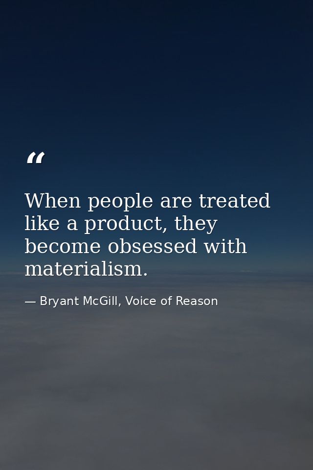 When people are treated like a product, they become obsessed with materialism. — Bryant McGill, Voice of Reason