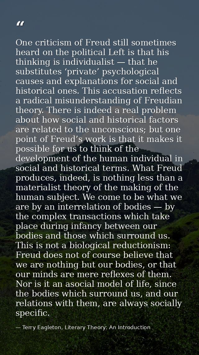 One criticism of Freud still sometimes heard on the political Left is that his thinking is individualist — that he subst — Terry Eagleton, Literary Theory: An Introduction