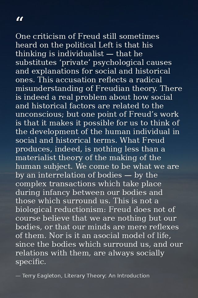 One criticism of Freud still sometimes heard on the political Left is that his thinking is individualist — that he subst — Terry Eagleton, Literary Theory: An Introduction