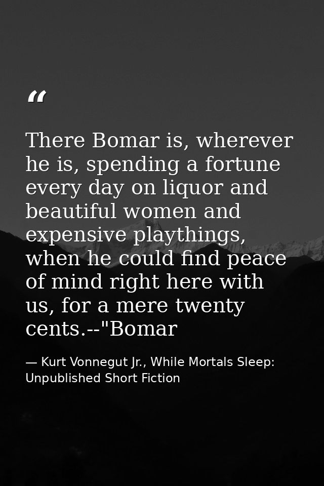 There Bomar is, wherever he is, spending a fortune every day on liquor and beautiful women and expensive playthings, whe — Kurt Vonnegut Jr., While Mortals Sleep: Unpublished Short Fiction