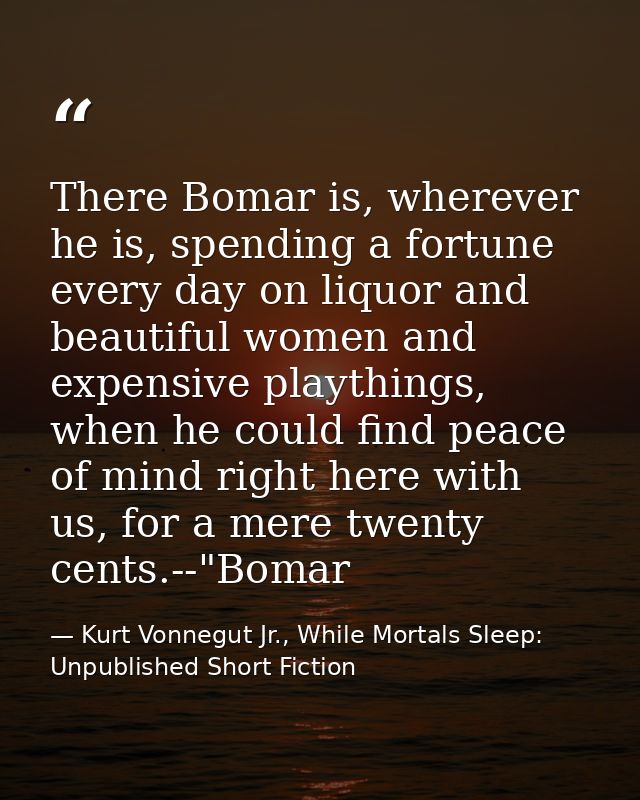There Bomar is, wherever he is, spending a fortune every day on liquor and beautiful women and expensive playthings, whe — Kurt Vonnegut Jr., While Mortals Sleep: Unpublished Short Fiction