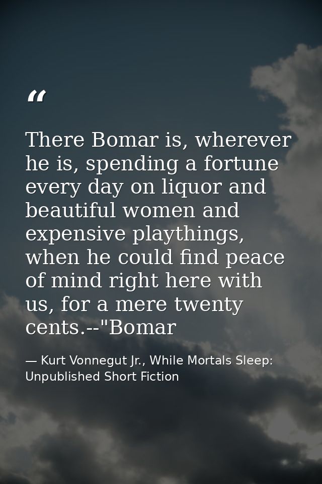 There Bomar is, wherever he is, spending a fortune every day on liquor and beautiful women and expensive playthings, whe — Kurt Vonnegut Jr., While Mortals Sleep: Unpublished Short Fiction