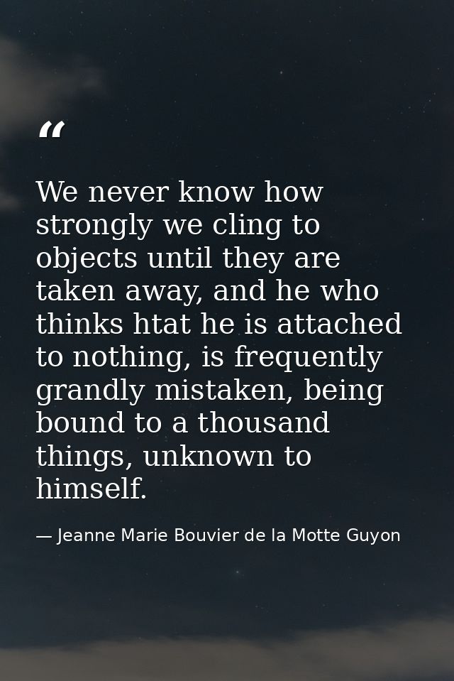 We never know how strongly we cling to objects until they are taken away, and he who thinks htat he is attached to nothi — Jeanne Marie Bouvier de la Motte Guyon