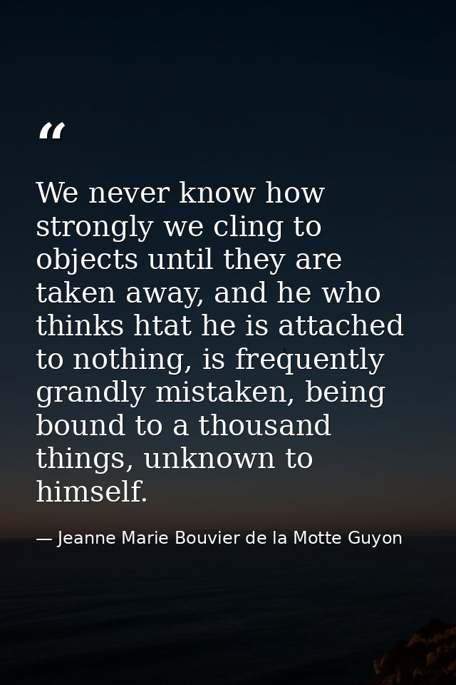 We never know how strongly we cling to objects until they are taken away, and he who thinks htat he is attached to nothi — Jeanne Marie Bouvier de la Motte Guyon