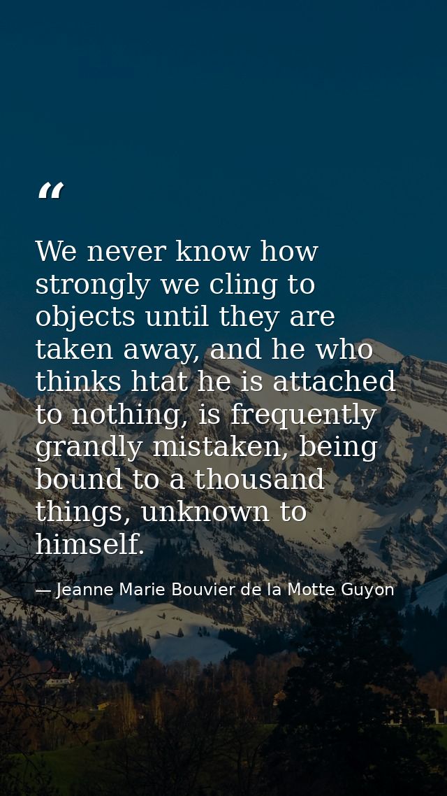 We never know how strongly we cling to objects until they are taken away, and he who thinks htat he is attached to nothi — Jeanne Marie Bouvier de la Motte Guyon