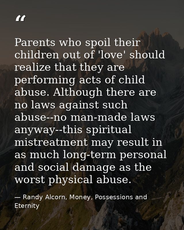 Parents who spoil their children out of 'love' should realize that they are performing acts of child abuse. Although the — Randy Alcorn, Money, Possessions and Eternity