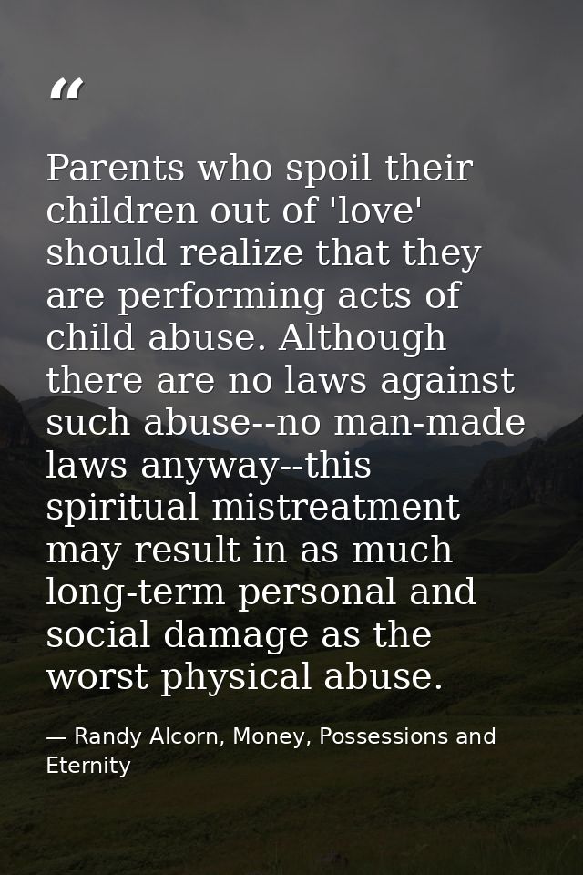 Parents who spoil their children out of 'love' should realize that they are performing acts of child abuse. Although the — Randy Alcorn, Money, Possessions and Eternity