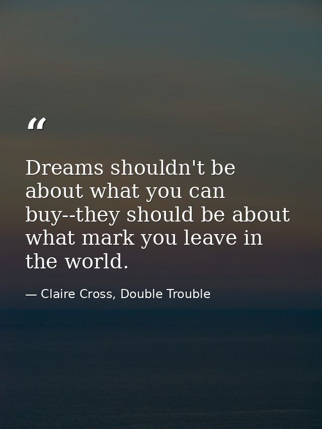 Dreams shouldn't be about what you can buy--they should be about what mark you leave in the world. — Claire Cross, Double Trouble
