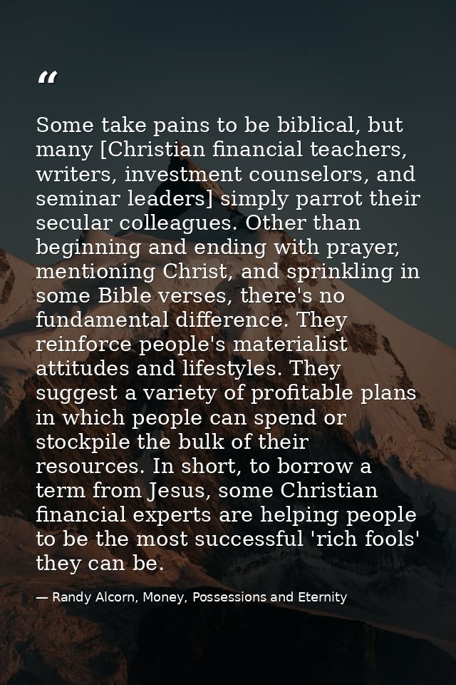 Some take pains to be biblical, but many [Christian financial teachers, writers, investment counselors, and seminar lead — Randy Alcorn, Money, Possessions and Eternity