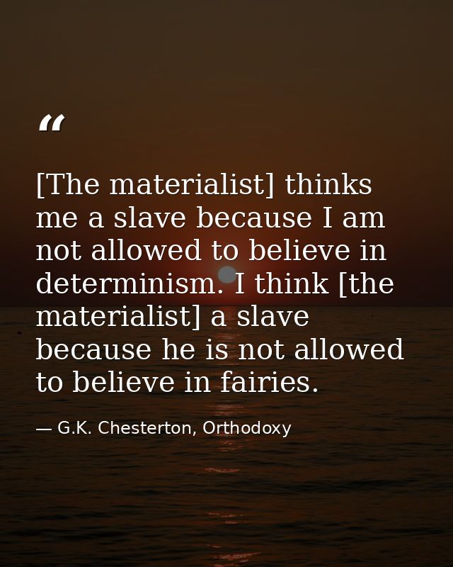 [The materialist] thinks me a slave because I am not allowed to believe in determinism. I think [the materialist] a slav — G.K. Chesterton, Orthodoxy