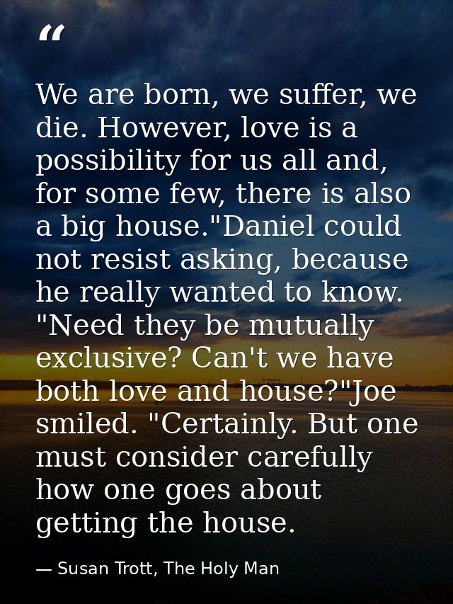 We are born, we suffer, we die. However, love is a possibility for us all and, for some few, there is also a big house." — Susan Trott, The Holy Man