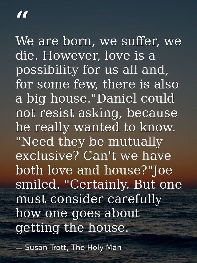 We are born, we suffer, we die. However, love is a possibility for us all and, for some few, there is also a big house." — Susan Trott, The Holy Man