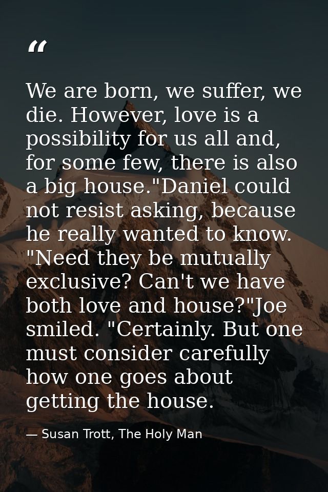 We are born, we suffer, we die. However, love is a possibility for us all and, for some few, there is also a big house." — Susan Trott, The Holy Man