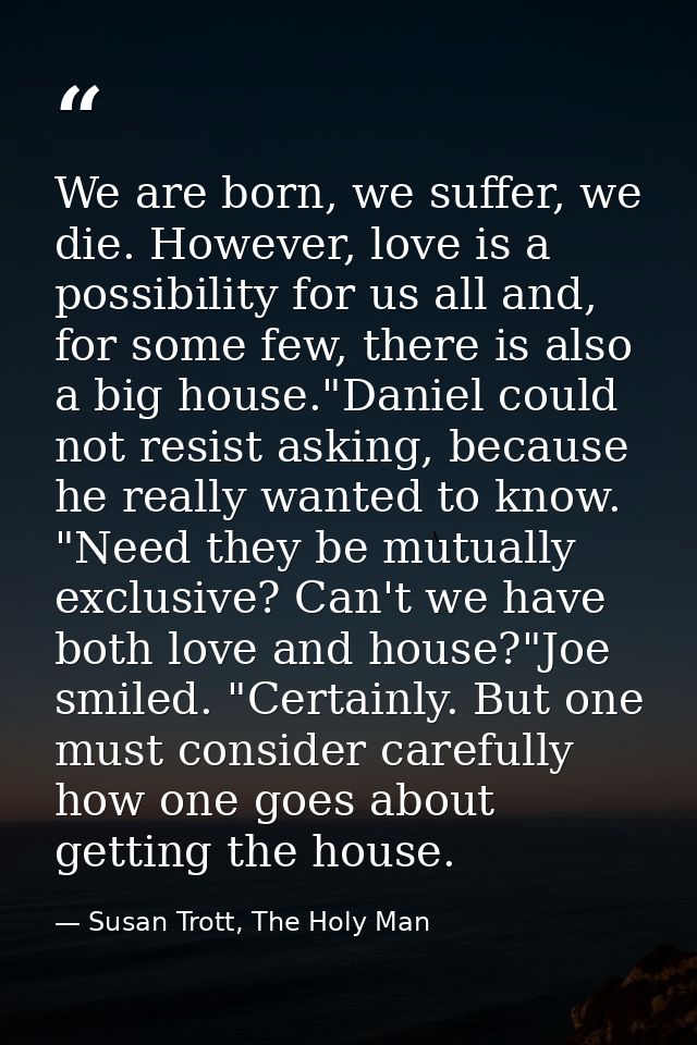 We are born, we suffer, we die. However, love is a possibility for us all and, for some few, there is also a big house." — Susan Trott, The Holy Man
