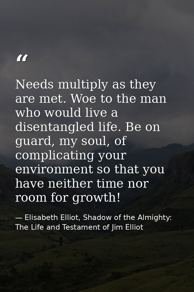 Needs multiply as they are met. Woe to the man who would live a disentangled life. Be on guard, my soul, of complicating — Elisabeth Elliot, Shadow of the Almighty: The Life and Testament of Jim Elliot