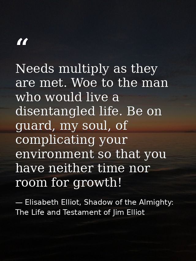 Needs multiply as they are met. Woe to the man who would live a disentangled life. Be on guard, my soul, of complicating — Elisabeth Elliot, Shadow of the Almighty: The Life and Testament of Jim Elliot