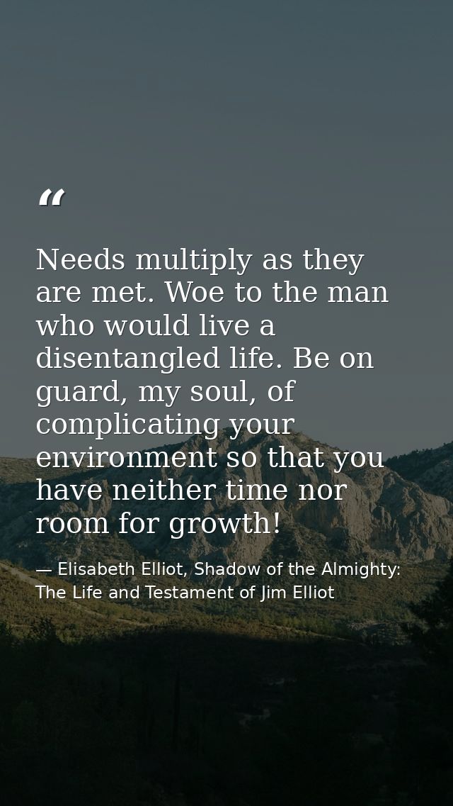 Needs multiply as they are met. Woe to the man who would live a disentangled life. Be on guard, my soul, of complicating — Elisabeth Elliot, Shadow of the Almighty: The Life and Testament of Jim Elliot