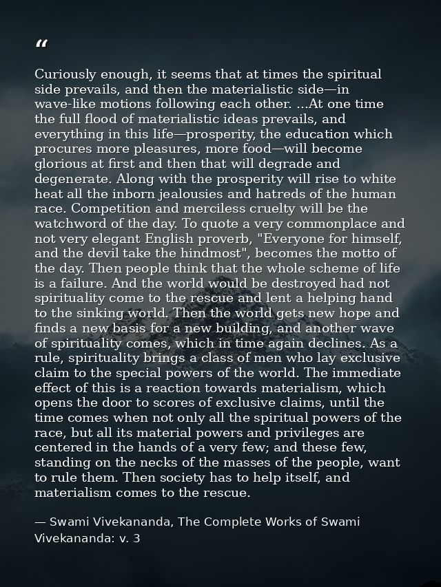Curiously enough, it seems that at times the spiritual side prevails, and then the materialistic side—in wave-like motio — Swami Vivekananda, The Complete Works of Swami Vivekananda: v. 3