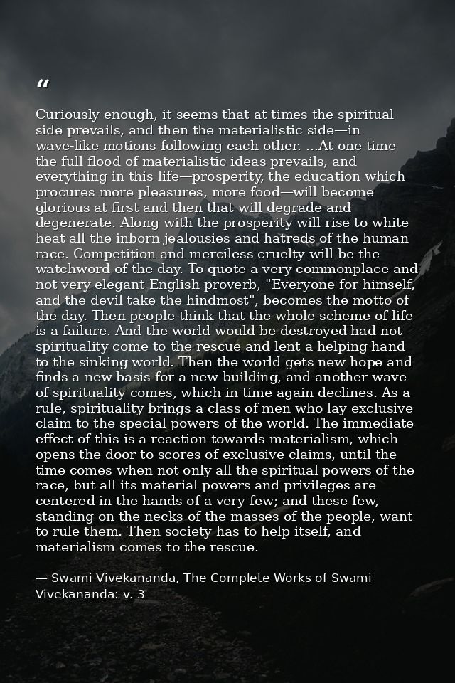 Curiously enough, it seems that at times the spiritual side prevails, and then the materialistic side—in wave-like motio — Swami Vivekananda, The Complete Works of Swami Vivekananda: v. 3