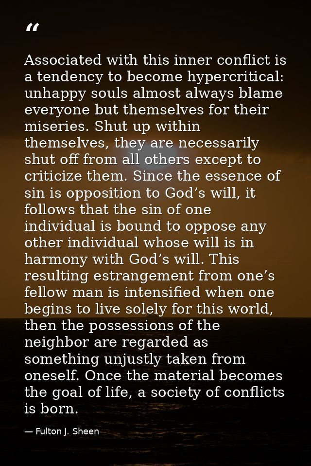Associated with this inner conflict is a tendency to become hypercritical: unhappy souls almost always blame everyone bu — Fulton J. Sheen