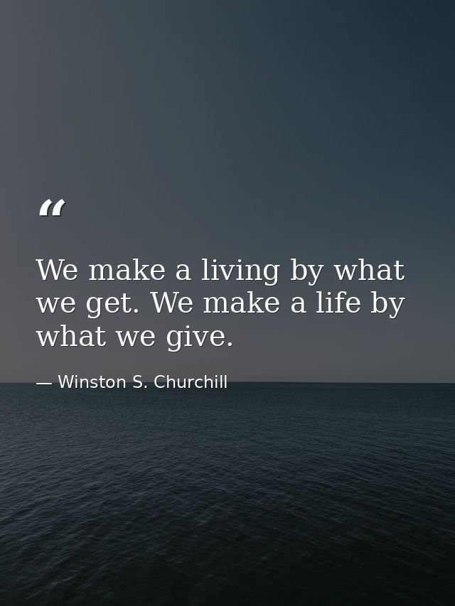 We make a living by what we get. We make a life by what we give. — Winston S. Churchill