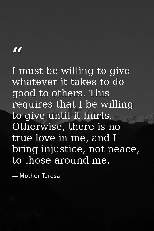 I must be willing to give whatever it takes to do good to others. This requires that I be willing to give until it hurts — Mother Teresa