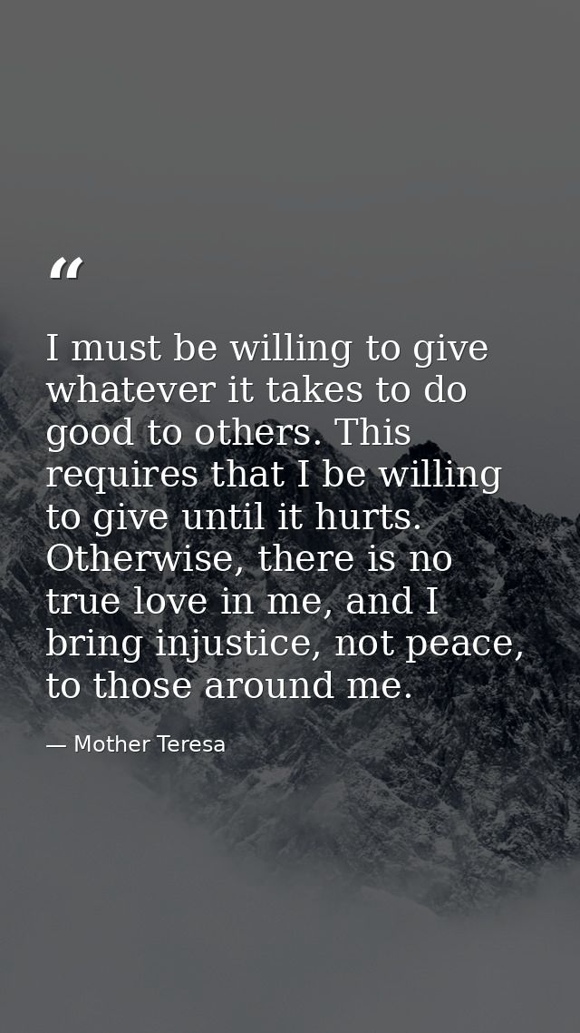 I must be willing to give whatever it takes to do good to others. This requires that I be willing to give until it hurts — Mother Teresa