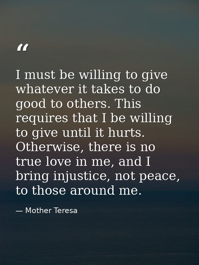 I must be willing to give whatever it takes to do good to others. This requires that I be willing to give until it hurts — Mother Teresa