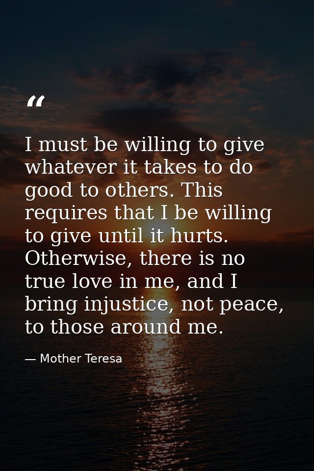 I must be willing to give whatever it takes to do good to others. This requires that I be willing to give until it hurts — Mother Teresa