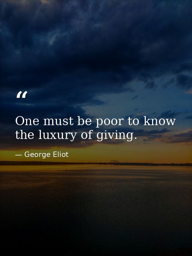 One must be poor to know the luxury of giving. — George Eliot